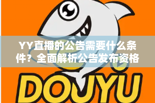 YY直播的公告需要什么条件？全面解析公告发布资格、流程与常见问题