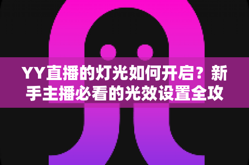 YY直播的灯光如何开启?新手主播必看的光效设置全攻略与实操教程 YY直播的灯光如何开启?新手主播必看的光效设置全攻略与实操教程