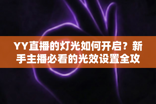 YY直播的灯光如何开启?新手主播必看的光效设置全攻略与实操教程 YY直播的灯光如何开启?新手主播必看的光效设置全攻略与实操教程