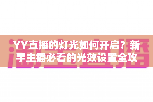 YY直播的灯光如何开启？新手主播必看的光效设置全攻略与实操教程