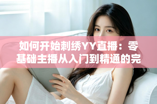 如何开始刺绣YY直播:零基础主播从入门到精通的完整实战指南 如何开始刺绣YY直播:零基础主播从入门到精通的完整实战指南