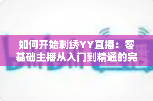 如何开始刺绣YY直播:零基础主播从入门到精通的完整实战指南 如何开始刺绣YY直播:零基础主播从入门到精通的完整实战指南