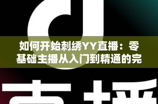 如何开始刺绣YY直播:零基础主播从入门到精通的完整实战指南 如何开始刺绣YY直播:零基础主播从入门到精通的完整实战指南