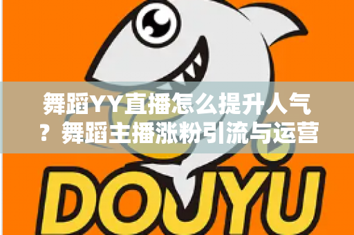 舞蹈YY直播怎么提升人气?舞蹈主播涨粉引流与运营实战全攻略 舞蹈YY直播怎么提升人气?舞蹈主播涨粉引流与运营实战全攻略