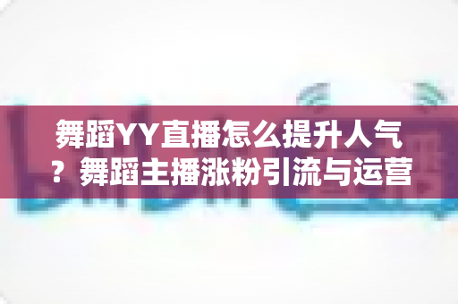 舞蹈YY直播怎么提升人气?舞蹈主播涨粉引流与运营实战全攻略 舞蹈YY直播怎么提升人气?舞蹈主播涨粉引流与运营实战全攻略