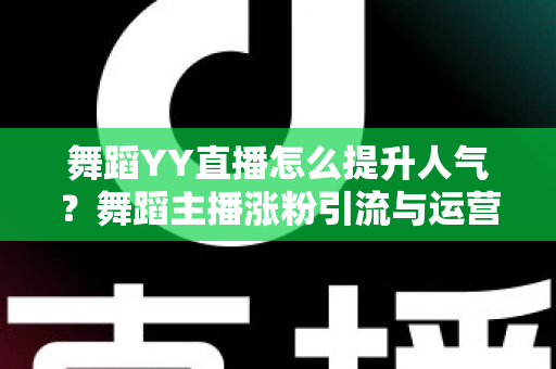 舞蹈YY直播怎么提升人气?舞蹈主播涨粉引流与运营实战全攻略 舞蹈YY直播怎么提升人气?舞蹈主播涨粉引流与运营实战全攻略