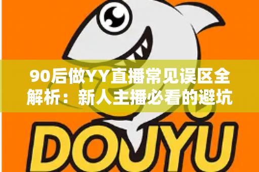 90后做YY直播常见误区全解析:新人主播必看的避坑指南与成长路线 90后做YY直播常见误区全解析:新人主播必看的避坑指南与成长路线