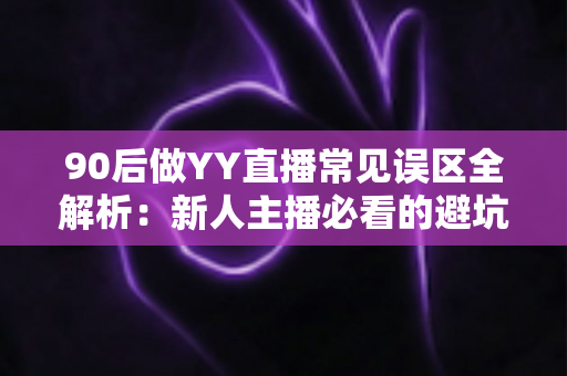 90后做YY直播常见误区全解析:新人主播必看的避坑指南与成长路线 90后做YY直播常见误区全解析:新人主播必看的避坑指南与成长路线