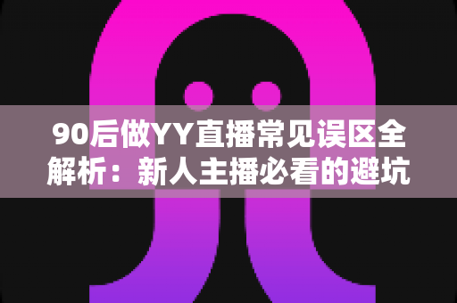 90后做YY直播常见误区全解析:新人主播必看的避坑指南与成长路线 90后做YY直播常见误区全解析:新人主播必看的避坑指南与成长路线