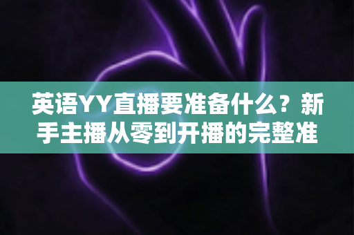 英语YY直播要准备什么?新手主播从零到开播的完整准备清单与实战指南 英语YY直播要准备什么?新手主播从零到开播的完整准备清单与实战指南