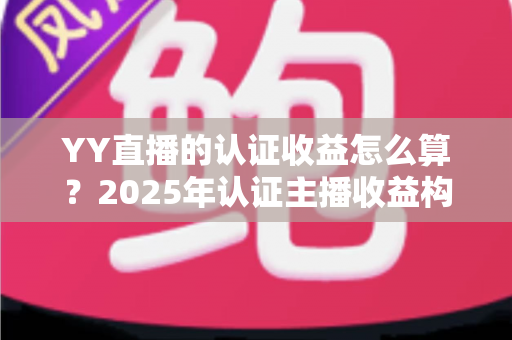 YY直播的认证收益怎么算?2025年认证主播收益构成、分成比例与提现规则全解析 YY直播的认证收益怎么算?2025年认证主播收益构成、分成比例与提现规则全解析