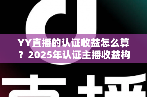 YY直播的认证收益怎么算?2025年认证主播收益构成、分成比例与提现规则全解析 YY直播的认证收益怎么算?2025年认证主播收益构成、分成比例与提现规则全解析