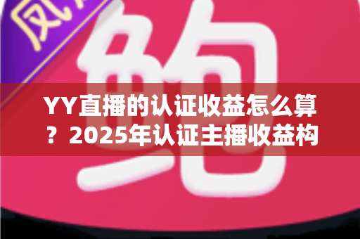 YY直播的认证收益怎么算?2025年认证主播收益构成、分成比例与提现规则全解析 YY直播的认证收益怎么算?2025年认证主播收益构成、分成比例与提现规则全解析