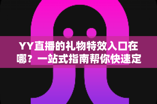 YY直播的礼物特效入口在哪?一站式指南帮你快速定位并玩转炫酷特效 YY直播的礼物特效入口在哪?一站式指南帮你快速定位并玩转炫酷特效