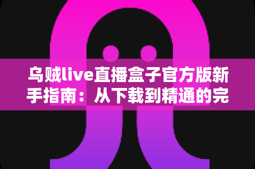 乌贼live直播盒子官方版新手指南:从下载到精通的完整入门教程 乌贼live直播盒子官方版新手指南:从下载到精通的完整入门教程