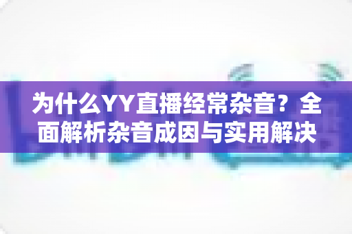 为什么YY直播经常杂音?全面解析杂音成因与实用解决技巧,助你打造高清流畅直播体验 为什么YY直播经常杂音?全面解析杂音成因与实用解决技巧,助你打造高清流畅直播体验