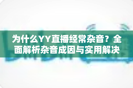 为什么YY直播经常杂音?全面解析杂音成因与实用解决技巧,助你打造高清流畅直播体验 为什么YY直播经常杂音?全面解析杂音成因与实用解决技巧,助你打造高清流畅直播体验