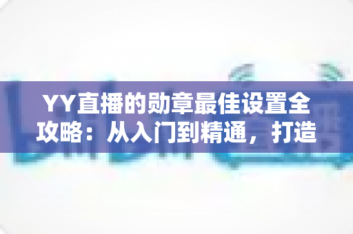 YY直播的勋章最佳设置全攻略：从入门到精通，打造高人气直播间的实用指南
