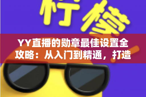 YY直播的勋章最佳设置全攻略：从入门到精通，打造高人气直播间的实用指南
