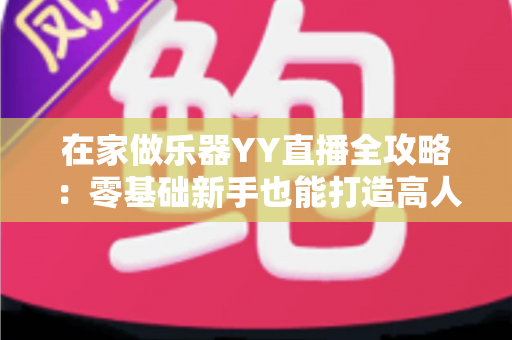 在家做乐器YY直播全攻略：零基础新手也能打造高人气手工音乐直播间