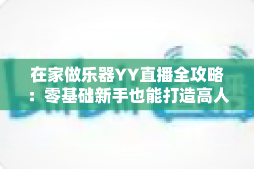 在家做乐器YY直播全攻略：零基础新手也能打造高人气手工音乐直播间