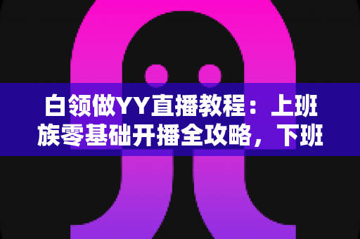 白领做YY直播教程:上班族零基础开播全攻略,下班后也能轻松涨粉变现 白领做YY直播教程:上班族零基础开播全攻略,下班后也能轻松涨粉变现