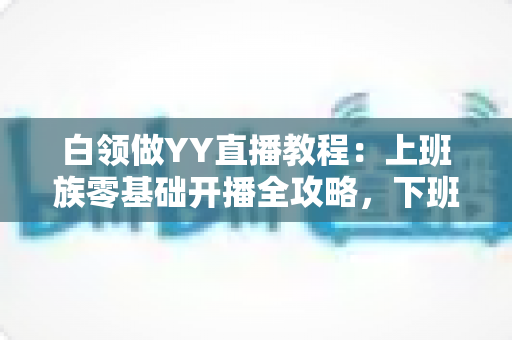 白领做YY直播教程:上班族零基础开播全攻略,下班后也能轻松涨粉变现 白领做YY直播教程:上班族零基础开播全攻略,下班后也能轻松涨粉变现