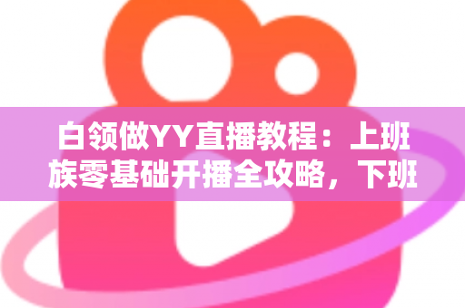 白领做YY直播教程:上班族零基础开播全攻略,下班后也能轻松涨粉变现 白领做YY直播教程:上班族零基础开播全攻略,下班后也能轻松涨粉变现
