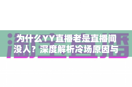 为什么YY直播老是直播间没人?深度解析冷场原因与破局之道 为什么YY直播老是直播间没人?深度解析冷场原因与破局之道