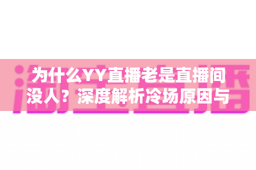 为什么YY直播老是直播间没人?深度解析冷场原因与破局之道 为什么YY直播老是直播间没人?深度解析冷场原因与破局之道