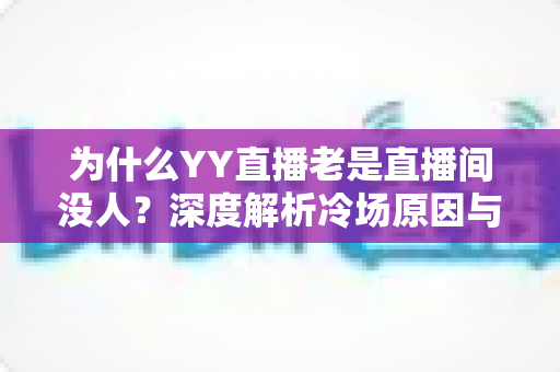 为什么YY直播老是直播间没人?深度解析冷场原因与破局之道 为什么YY直播老是直播间没人?深度解析冷场原因与破局之道