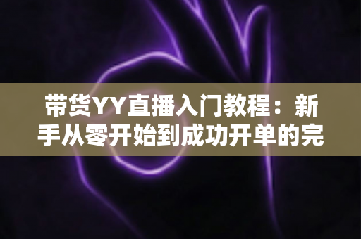 带货YY直播入门教程:新手从零开始到成功开单的完整实战指南 带货YY直播入门教程:新手从零开始到成功开单的完整实战指南