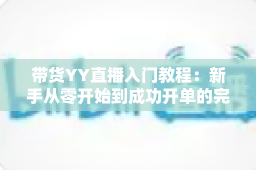 带货YY直播入门教程:新手从零开始到成功开单的完整实战指南 带货YY直播入门教程:新手从零开始到成功开单的完整实战指南