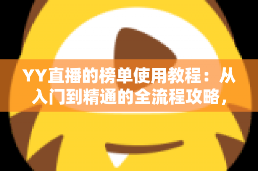 YY直播的榜单使用教程:从入门到精通的全流程攻略,助你快速玩转YY直播榜单生态 YY直播的榜单使用教程:从入门到精通的全流程攻略,助你快速玩转YY直播榜单生态