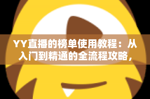YY直播的榜单使用教程:从入门到精通的全流程攻略,助你快速玩转YY直播榜单生态 YY直播的榜单使用教程:从入门到精通的全流程攻略,助你快速玩转YY直播榜单生态
