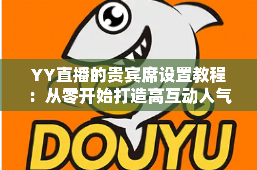 YY直播的贵宾席设置教程:从零开始打造高互动人气直播间的完整指南 YY直播的贵宾席设置教程:从零开始打造高互动人气直播间的完整指南