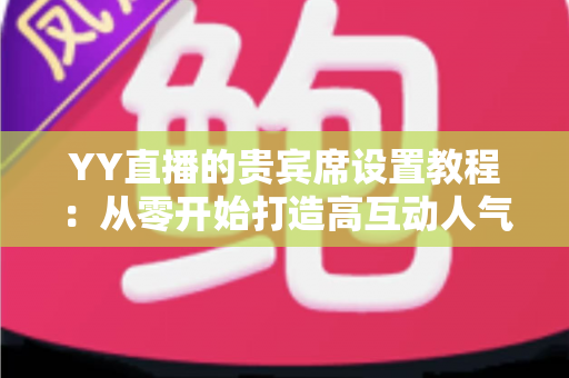 YY直播的贵宾席设置教程:从零开始打造高互动人气直播间的完整指南 YY直播的贵宾席设置教程:从零开始打造高互动人气直播间的完整指南