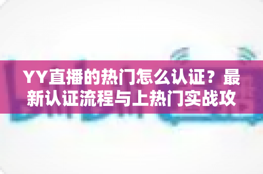 YY直播的热门怎么认证？最新认证流程与上热门实战攻略全解析