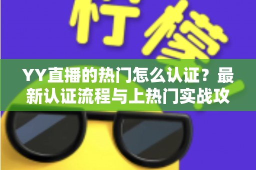 YY直播的热门怎么认证？最新认证流程与上热门实战攻略全解析