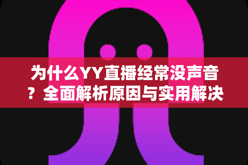为什么YY直播经常没声音？全面解析原因与实用解决方案指南