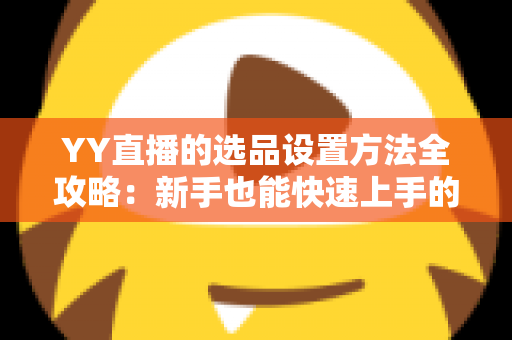 YY直播的选品设置方法全攻略:新手也能快速上手的直播带货选品核心指南 YY直播的选品设置方法全攻略:新手也能快速上手的直播带货选品核心指南