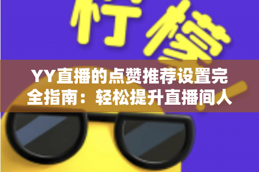 YY直播的点赞推荐设置完全指南：轻松提升直播间人气与互动的秘密武器