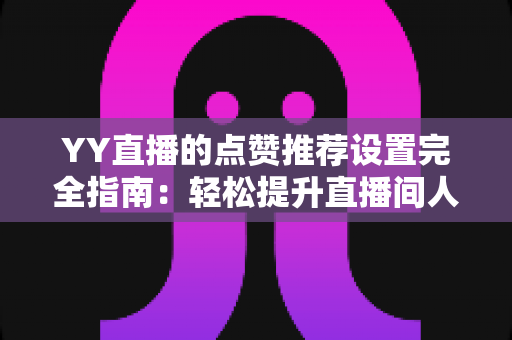 YY直播的点赞推荐设置完全指南：轻松提升直播间人气与互动的秘密武器
