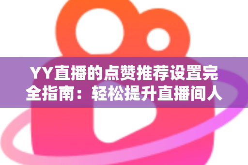 YY直播的点赞推荐设置完全指南：轻松提升直播间人气与互动的秘密武器