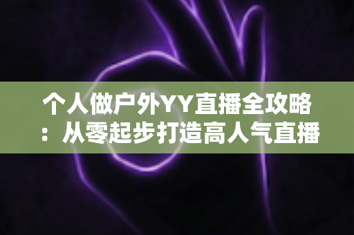 个人做户外YY直播全攻略:从零起步打造高人气直播间的实战指南 个人做户外YY直播全攻略:从零起步打造高人气直播间的实战指南