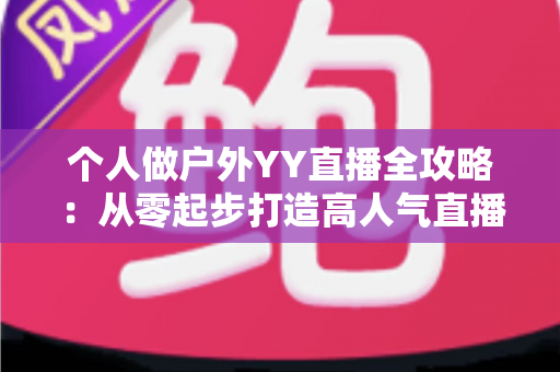 个人做户外YY直播全攻略:从零起步打造高人气直播间的实战指南 个人做户外YY直播全攻略:从零起步打造高人气直播间的实战指南