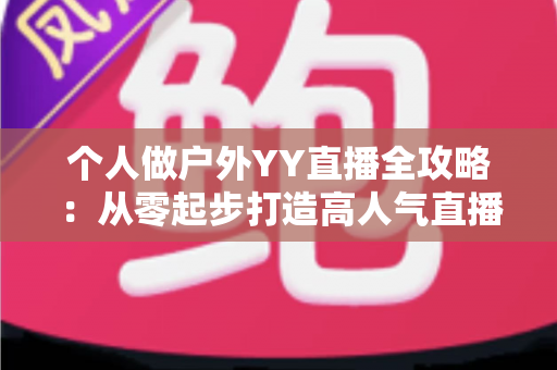个人做户外YY直播全攻略:从零起步打造高人气直播间的实战指南 个人做户外YY直播全攻略:从零起步打造高人气直播间的实战指南