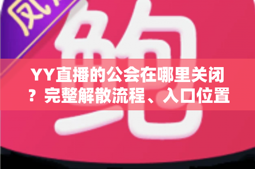 YY直播的公会在哪里关闭?完整解散流程、入口位置与注意事项一文读懂 YY直播的公会在哪里关闭?完整解散流程、入口位置与注意事项一文读懂