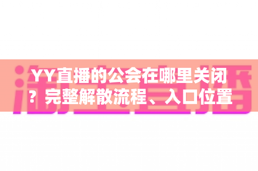 YY直播的公会在哪里关闭?完整解散流程、入口位置与注意事项一文读懂 YY直播的公会在哪里关闭?完整解散流程、入口位置与注意事项一文读懂