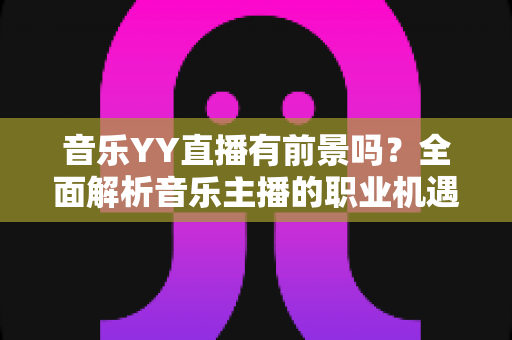 音乐YY直播有前景吗?全面解析音乐主播的职业机遇与未来发展 音乐YY直播有前景吗?全面解析音乐主播的职业机遇与未来发展